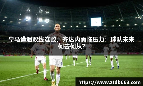 皇马遭遇双线连败，齐达内面临压力：球队未来何去何从？
