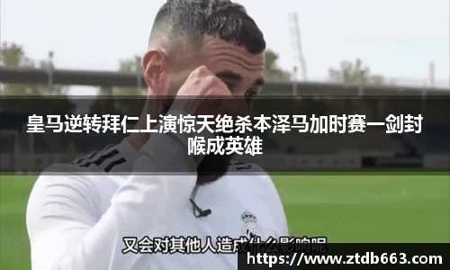 皇马逆转拜仁上演惊天绝杀本泽马加时赛一剑封喉成英雄