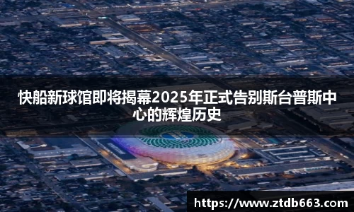 快船新球馆即将揭幕2025年正式告别斯台普斯中心的辉煌历史