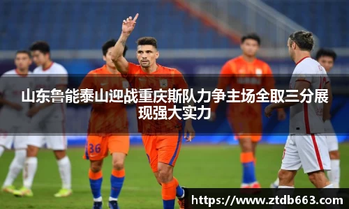 山东鲁能泰山迎战重庆斯队力争主场全取三分展现强大实力