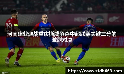 河南建业迎战重庆斯威争夺中超联赛关键三分的激烈对决