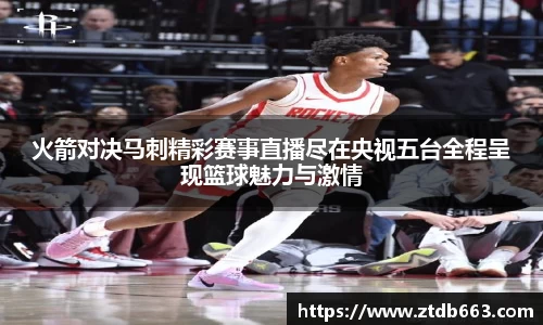 火箭对决马刺精彩赛事直播尽在央视五台全程呈现篮球魅力与激情
